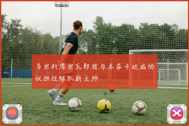 马尔科席尔瓦即将与本菲卡达成协议担任球队新主帅