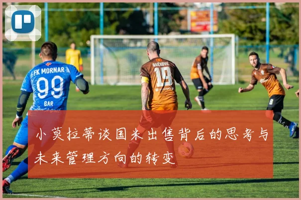 小莫拉蒂谈国米出售背后的思考与未来管理方向的转变