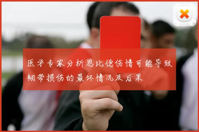 医学专家分析恩比德伤情可能导致韧带损伤的最坏情况及后果