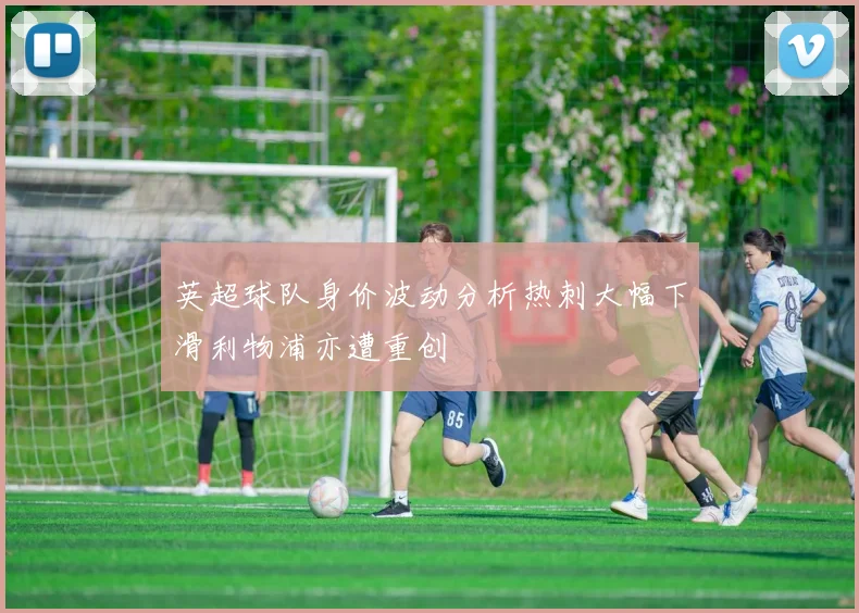 英超球队身价波动分析热刺大幅下滑利物浦亦遭重创