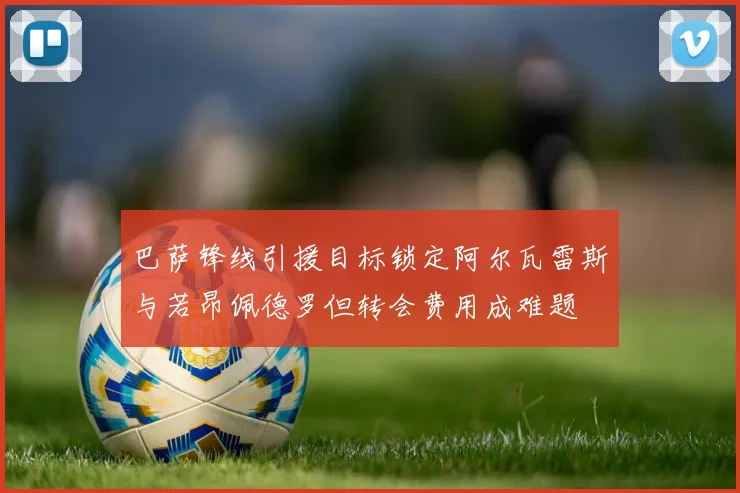 巴萨锋线引援目标锁定阿尔瓦雷斯与若昂佩德罗但转会费用成难题