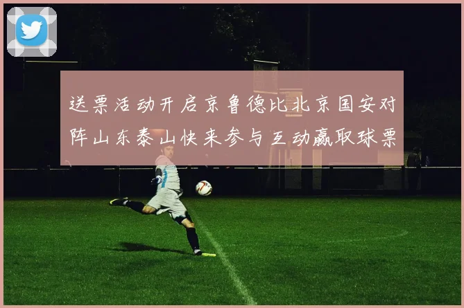 送票活动开启京鲁德比北京国安对阵山东泰山快来参与互动赢取球票