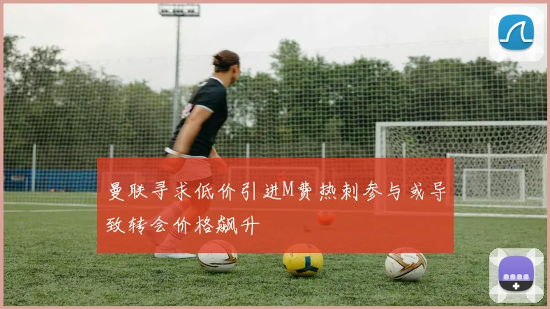 曼联寻求低价引进M费热刺参与或导致转会价格飙升