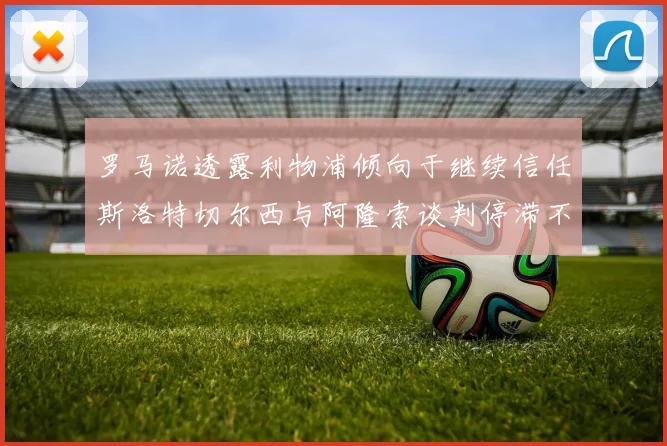 罗马诺透露利物浦倾向于继续信任斯洛特切尔西与阿隆索谈判停滞不前
