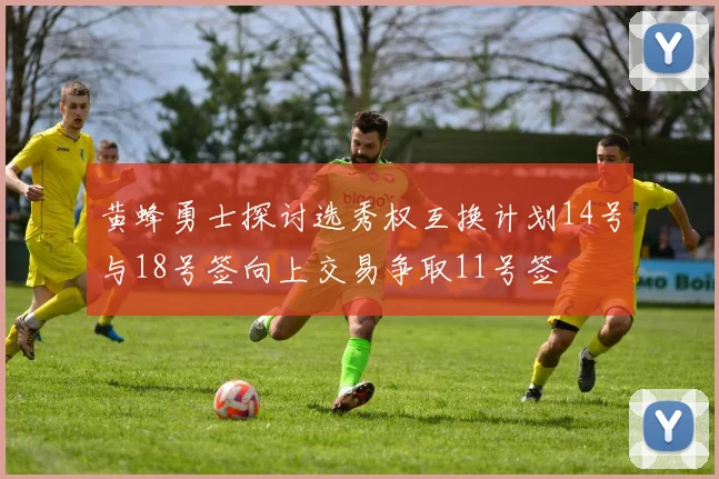 黄蜂勇士探讨选秀权互换计划14号与18号签向上交易争取11号签