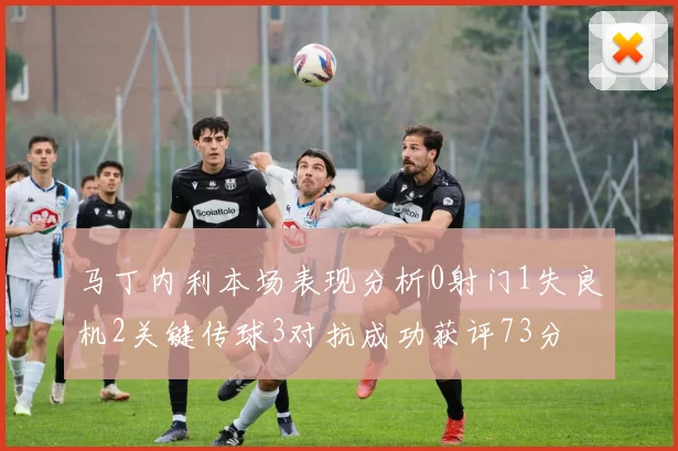 马丁内利本场表现分析0射门1失良机2关键传球3对抗成功获评73分