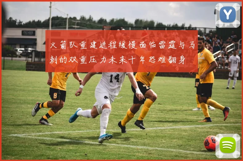 火箭队重建进程缓慢面临雷霆与马刺的双重压力未来十年恐难翻身