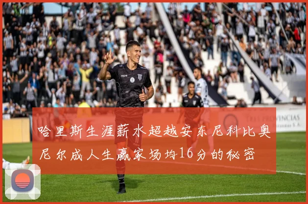 哈里斯生涯薪水超越安东尼科比奥尼尔成人生赢家场均16分的秘密