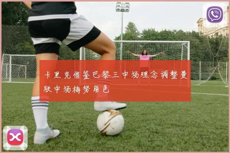 卡里克借鉴巴黎三中场理念调整曼联中场梅努角色