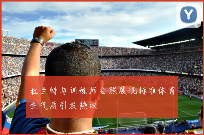 杜兰特与训练师合照展现标准体育生气质引发热议