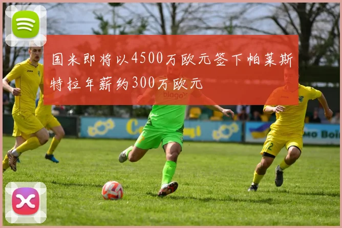 国米即将以4500万欧元签下帕莱斯特拉年薪约300万欧元