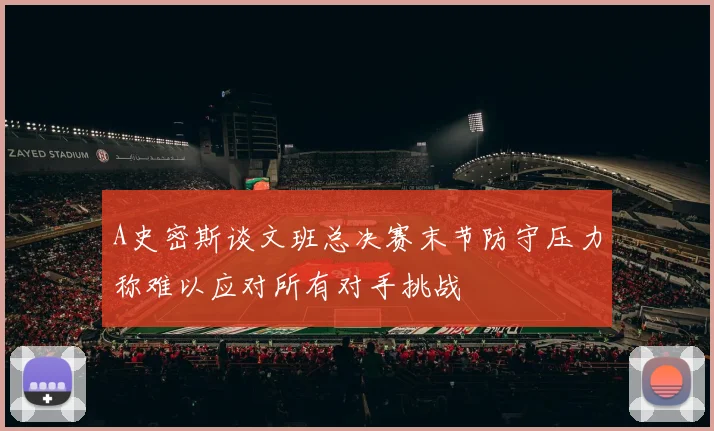 A史密斯谈文班总决赛末节防守压力称难以应对所有对手挑战