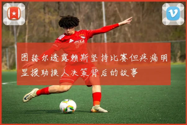 图赫尔透露赖斯坚持比赛但疼痛明显援助换人决策背后的故事