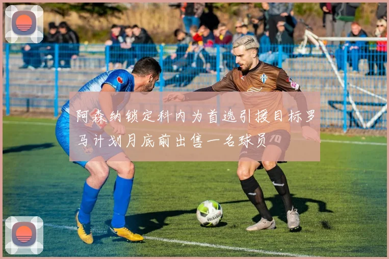 阿森纳锁定科内为首选引援目标罗马计划月底前出售一名球员