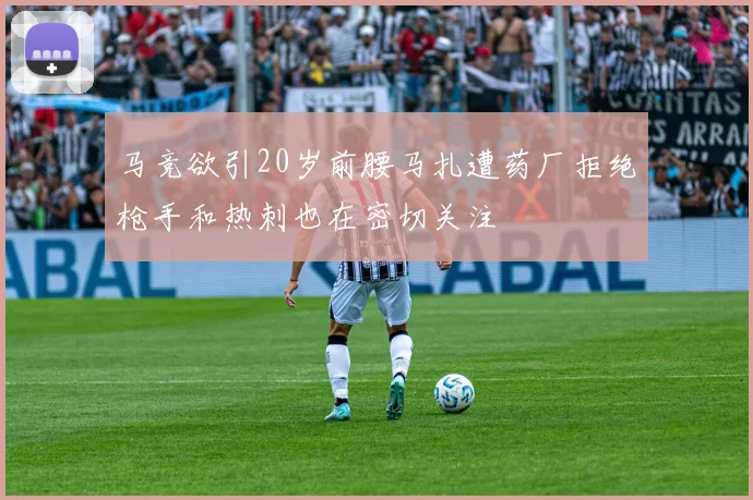 马竞欲引20岁前腰马扎遭药厂拒绝枪手和热刺也在密切关注