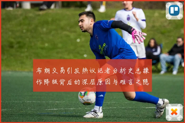 布朗交易引发热议记者分析史总操作降级背后的深层原因与难言之隐