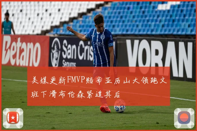 美媒更新FMVP赔率亚历山大领跑文班下滑布伦森紧追其后
