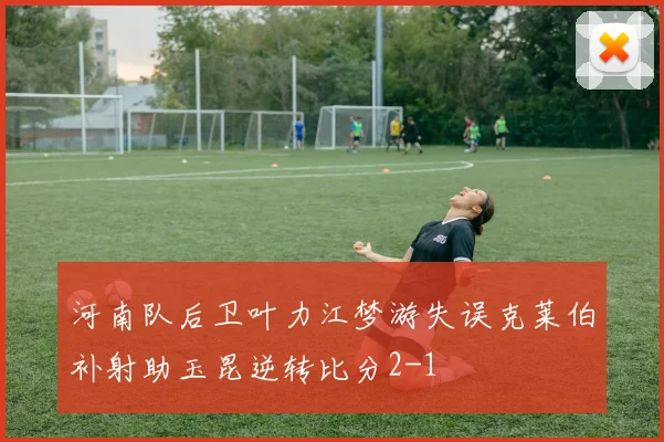 河南队后卫叶力江梦游失误克莱伯补射助玉昆逆转比分2-1
