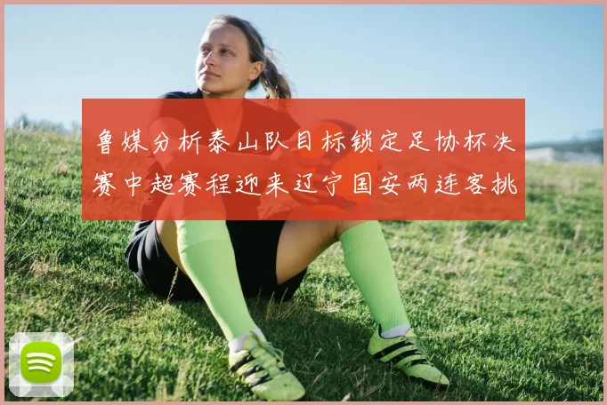 鲁媒分析泰山队目标锁定足协杯决赛中超赛程迎来辽宁国安两连客挑战