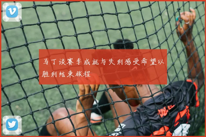 马丁谈赛季成就与失利感受希望以胜利结束旅程