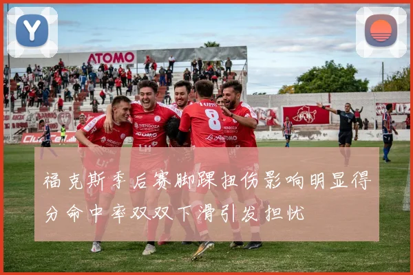 福克斯季后赛脚踝扭伤影响明显得分命中率双双下滑引发担忧