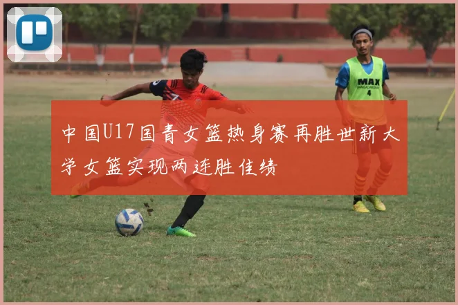 中国U17国青女篮热身赛再胜世新大学女篮实现两连胜佳绩