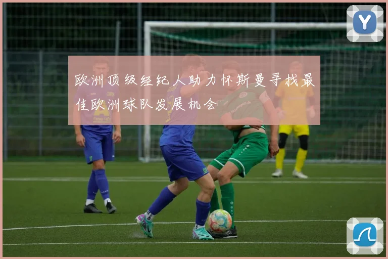 欧洲顶级经纪人助力怀斯曼寻找最佳欧洲球队发展机会