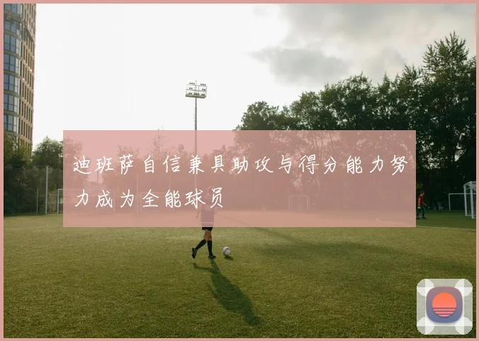 迪班萨自信兼具助攻与得分能力努力成为全能球员
