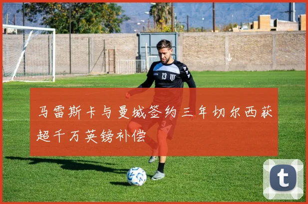 马雷斯卡与曼城签约三年切尔西获超千万英镑补偿