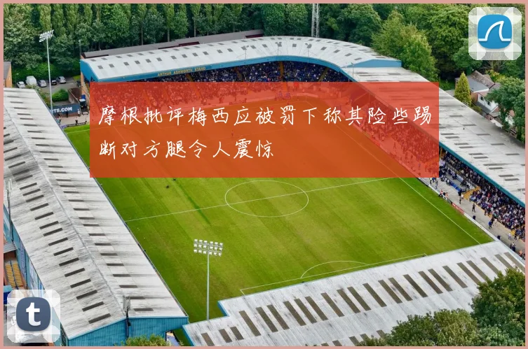 摩根批评梅西应被罚下称其险些踢断对方腿令人震惊