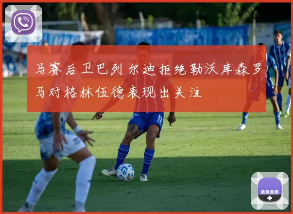 马赛后卫巴列尔迪拒绝勒沃库森罗马对格林伍德表现出关注