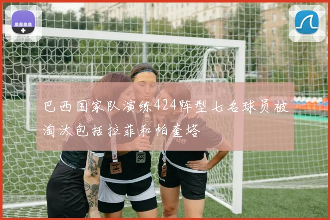巴西国家队演练424阵型七名球员被淘汰包括拉菲和帕奎塔