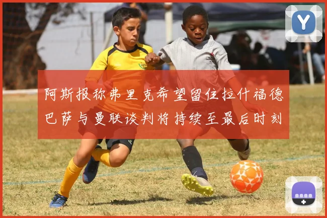 阿斯报称弗里克希望留住拉什福德巴萨与曼联谈判将持续至最后时刻