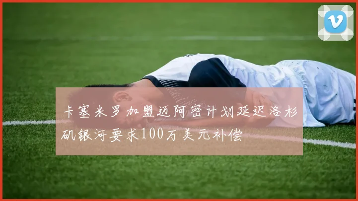 卡塞米罗加盟迈阿密计划延迟洛杉矶银河要求100万美元补偿