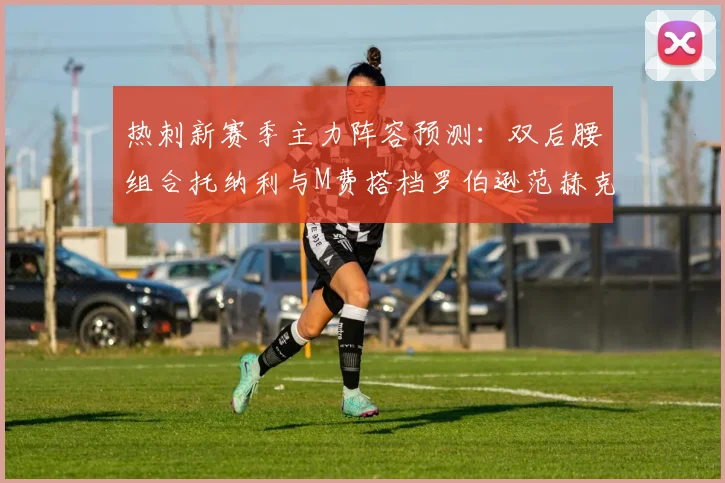 热刺新赛季主力阵容预测：双后腰组合托纳利与M费搭档罗伯逊范赫克加盟