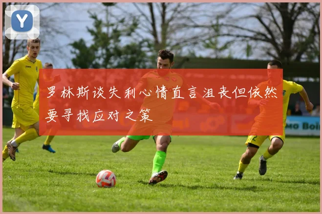 罗林斯谈失利心情直言沮丧但依然要寻找应对之策