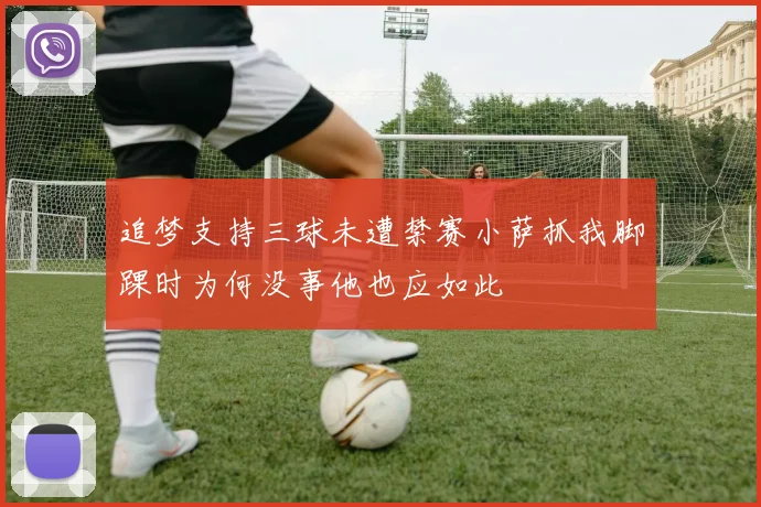 追梦支持三球未遭禁赛小萨抓我脚踝时为何没事他也应如此