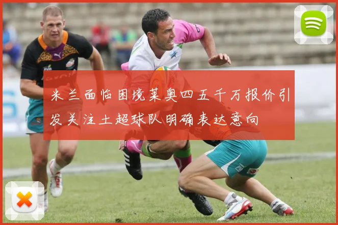 米兰面临困境莱奥四五千万报价引发关注土超球队明确表达意向
