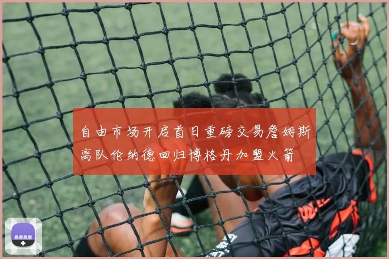 自由市场开启首日重磅交易詹姆斯离队伦纳德回归博格丹加盟火箭